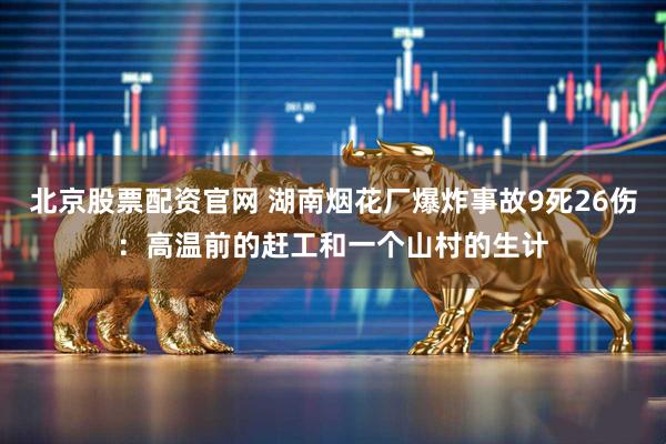 北京股票配资官网 湖南烟花厂爆炸事故9死26伤：高温前的赶工和一个山村的生计