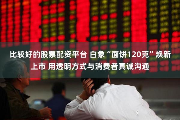 比较好的股票配资平台 白象“面饼120克”焕新上市 用透明方式与消费者真诚沟通