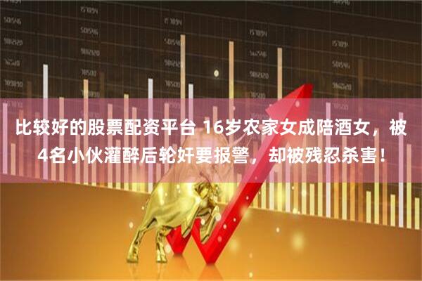 比较好的股票配资平台 16岁农家女成陪酒女，被4名小伙灌醉后轮奸要报警，却被残忍杀害！