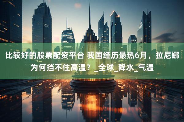 比较好的股票配资平台 我国经历最热6月，拉尼娜为何挡不住高温？_全球_降水_气温