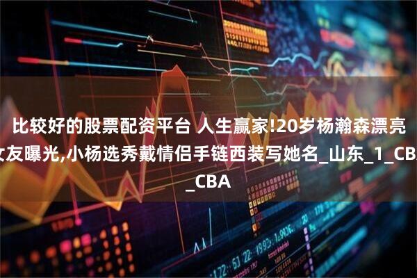 比较好的股票配资平台 人生赢家!20岁杨瀚森漂亮女友曝光,小杨选秀戴情侣手链西装写她名_山东_1_CBA