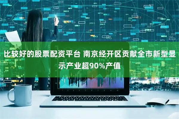比较好的股票配资平台 南京经开区贡献全市新型显示产业超90%产值