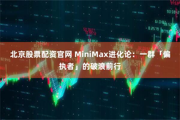 北京股票配资官网 MiniMax进化论：一群「偏执者」的破浪前行