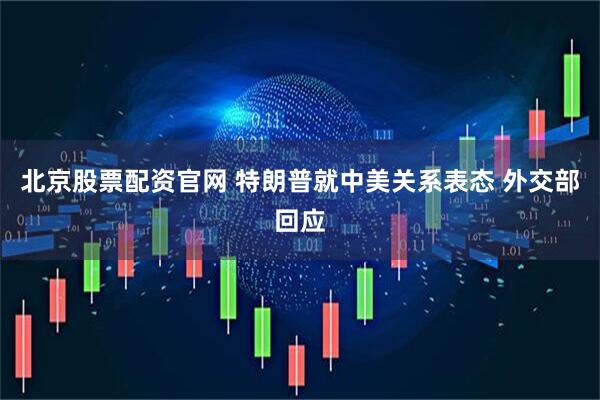 北京股票配资官网 特朗普就中美关系表态 外交部回应
