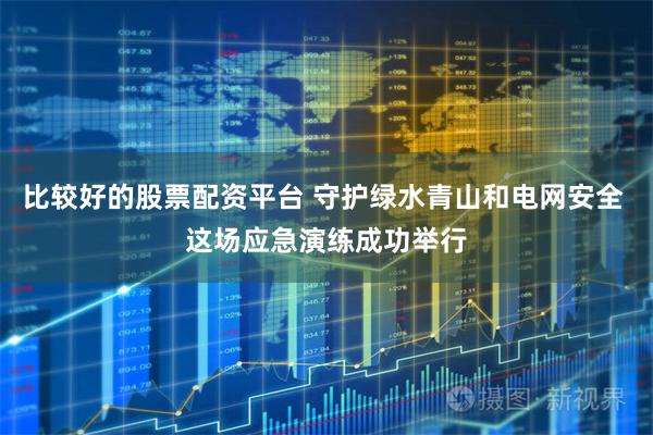 比较好的股票配资平台 守护绿水青山和电网安全 这场应急演练成功举行