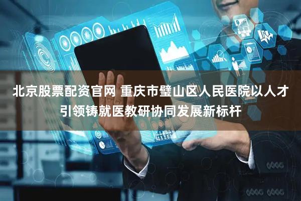 北京股票配资官网 重庆市璧山区人民医院以人才引领铸就医教研协同发展新标杆