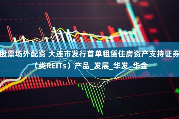 股票场外配资 大连市发行首单租赁住房资产支持证券（类REITs）产品_发展_华发_华金