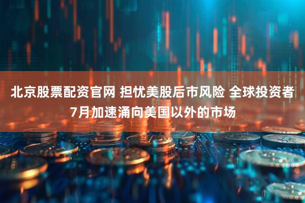 北京股票配资官网 担忧美股后市风险 全球投资者7月加速涌向美国以外的市场