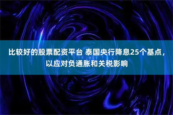 比较好的股票配资平台 泰国央行降息25个基点，以应对负通胀和关税影响