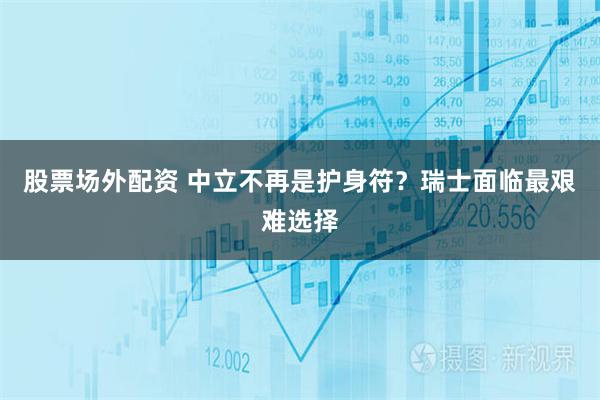 股票场外配资 中立不再是护身符？瑞士面临最艰难选择