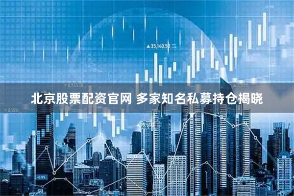 北京股票配资官网 多家知名私募持仓揭晓