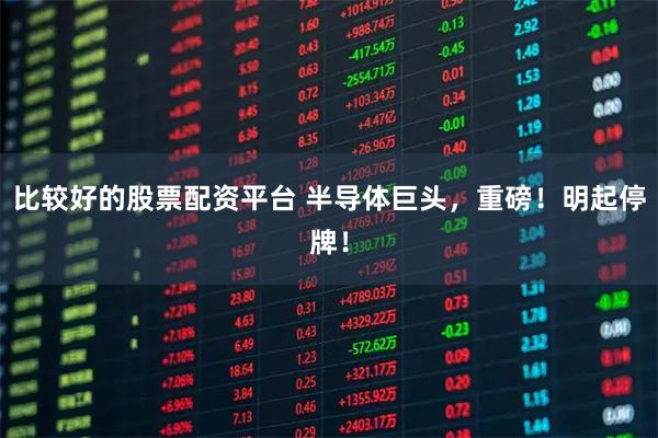 比较好的股票配资平台 半导体巨头，重磅！明起停牌！