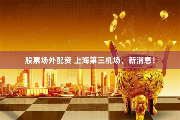 股票场外配资 上海第三机场，新消息！